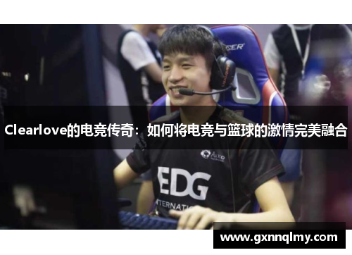 Clearlove的电竞传奇：如何将电竞与篮球的激情完美融合