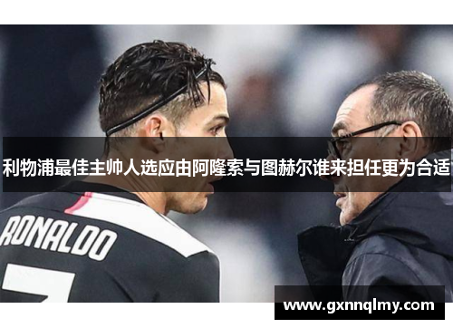 利物浦最佳主帅人选应由阿隆索与图赫尔谁来担任更为合适
