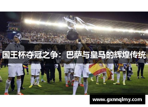 国王杯夺冠之争：巴萨与皇马的辉煌传统