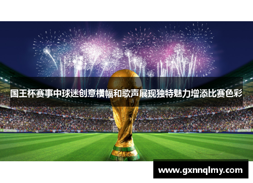 国王杯赛事中球迷创意横幅和歌声展现独特魅力增添比赛色彩