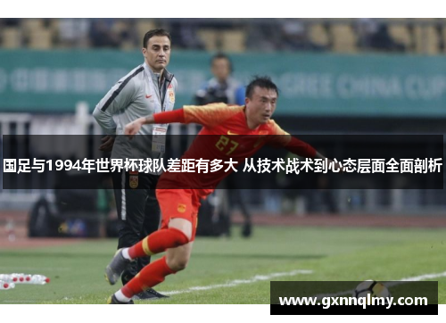 国足与1994年世界杯球队差距有多大 从技术战术到心态层面全面剖析