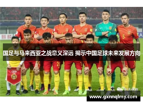 国足与马来西亚之战意义深远 揭示中国足球未来发展方向