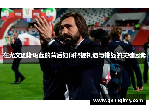 在尤文图斯崛起的背后如何把握机遇与挑战的关键因素