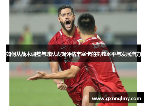 如何从战术调整与球队表现评估丰塞卡的执教水平与发展潜力 如何从战术调整与球队表现评估丰塞卡的执教水平与发展潜力