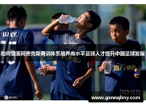 如何借鉴阿贾克斯青训体系培养高水平足球人才提升中国足球发展 如何借鉴阿贾克斯青训体系培养高水平足球人才提升中国足球发展