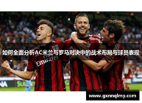 如何全面分析AC米兰与罗马对决中的战术布局与球员表现 如何全面分析AC米兰与罗马对决中的战术布局与球员表现