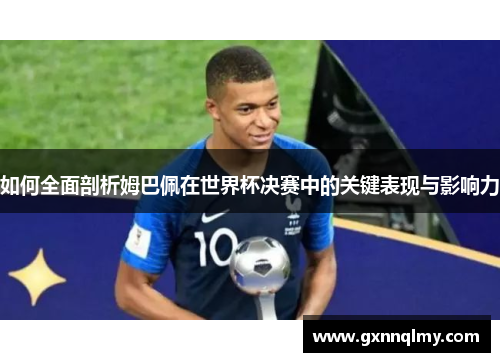 如何全面剖析姆巴佩在世界杯决赛中的关键表现与影响力 如何全面剖析姆巴佩在世界杯决赛中的关键表现与影响力