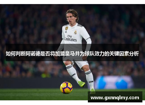 如何判断阿诺德是否将加盟皇马并为球队效力的关键因素分析 如何判断阿诺德是否将加盟皇马并为球队效力的关键因素分析