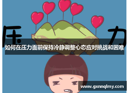 如何在压力面前保持冷静调整心态应对挑战和困难 如何在压力面前保持冷静调整心态应对挑战和困难