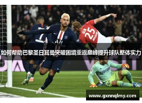 如何帮助巴黎圣日耳曼突破困境重返巅峰提升球队整体实力 如何帮助巴黎圣日耳曼突破困境重返巅峰提升球队整体实力