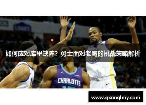 如何应对库里缺阵?勇士面对老鹰的挑战策略解析 如何应对库里缺阵?勇士面对老鹰的挑战策略解析