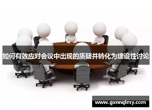 如何有效应对会议中出现的质疑并转化为建设性讨论 如何有效应对会议中出现的质疑并转化为建设性讨论