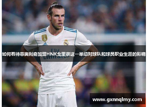 如何看待菲奥利奇加盟HNK戈里察这一举动对球队和球员职业生涯的影响 如何看待菲奥利奇加盟HNK戈里察这一举动对球队和球员职业生涯的影响