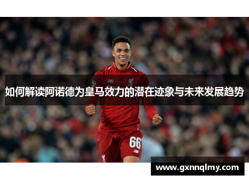 如何解读阿诺德为皇马效力的潜在迹象与未来发展趋势 如何解读阿诺德为皇马效力的潜在迹象与未来发展趋势