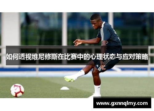 如何透视维尼修斯在比赛中的心理状态与应对策略 如何透视维尼修斯在比赛中的心理状态与应对策略