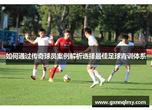 如何通过传奇球员案例解析选择最佳足球青训体系 如何通过传奇球员案例解析选择最佳足球青训体系