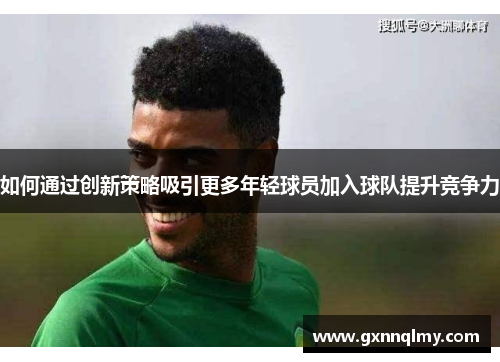 如何通过创新策略吸引更多年轻球员加入球队提升竞争力 如何通过创新策略吸引更多年轻球员加入球队提升竞争力