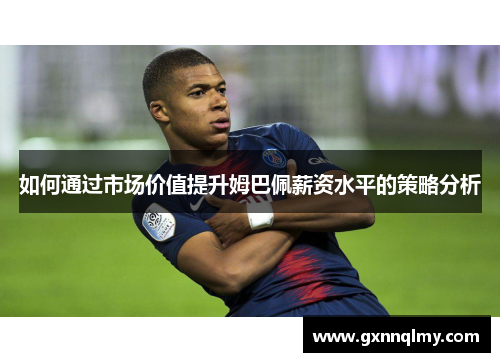 如何通过市场价值提升姆巴佩薪资水平的策略分析 如何通过市场价值提升姆巴佩薪资水平的策略分析