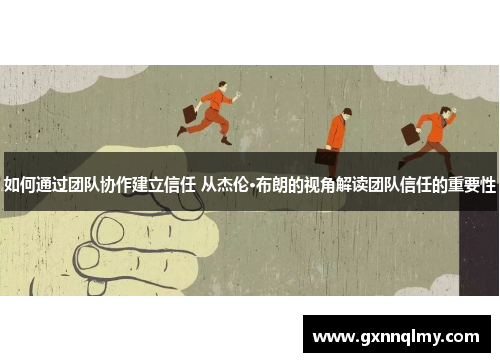 如何通过团队协作建立信任 从杰伦·布朗的视角解读团队信任的重要性 如何通过团队协作建立信任 从杰伦·布朗的视角解读团队信任的重要性