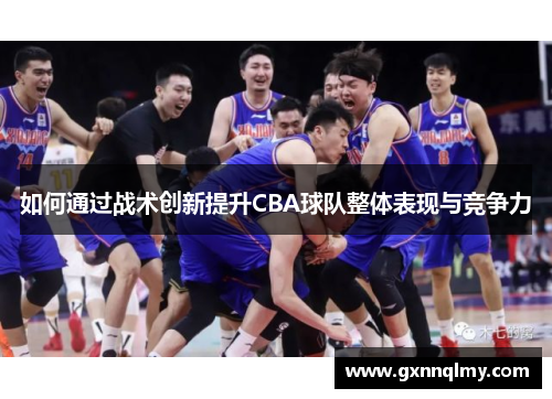 如何通过战术创新提升CBA球队整体表现与竞争力 如何通过战术创新提升CBA球队整体表现与竞争力