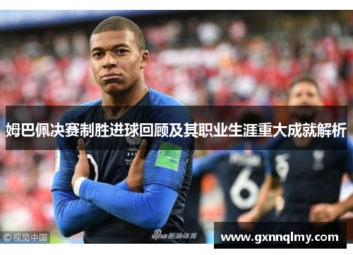 姆巴佩决赛制胜进球回顾及其职业生涯重大成就解析