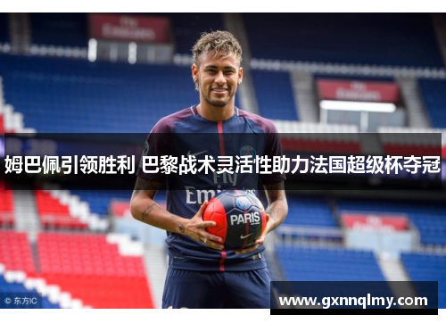 姆巴佩引领胜利 巴黎战术灵活性助力法国超级杯夺冠 姆巴佩引领胜利 巴黎战术灵活性助力法国超级杯夺冠