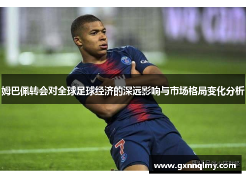 姆巴佩转会对全球足球经济的深远影响与市场格局变化分析 姆巴佩转会对全球足球经济的深远影响与市场格局变化分析