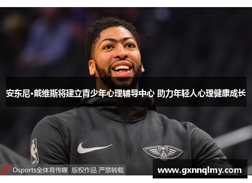 安东尼·戴维斯将建立青少年心理辅导中心 助力年轻人心理健康成长