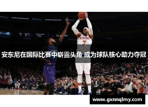 安东尼在国际比赛中崭露头角 成为球队核心助力夺冠