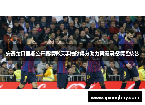 安赛龙贝里斯公开赛精彩反手抽球得分助力晋级展现精湛技艺