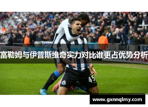 富勒姆与伊普斯维奇实力对比谁更占优势分析