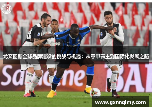 尤文图斯全球品牌建设的挑战与机遇:从意甲霸主到国际化发展之路 尤文图斯全球品牌建设的挑战与机遇:从意甲霸主到国际化发展之路