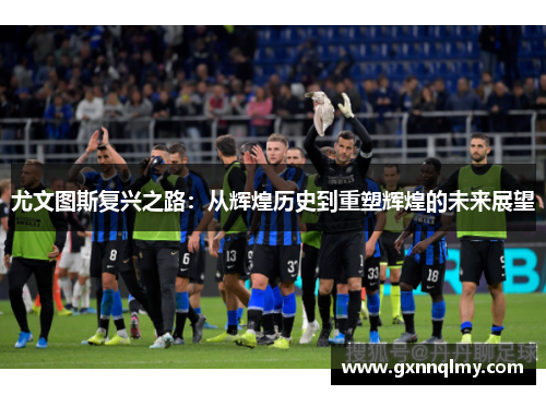 尤文图斯复兴之路：从辉煌历史到重塑辉煌的未来展望