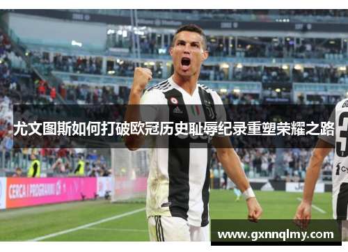尤文图斯如何打破欧冠历史耻辱纪录重塑荣耀之路 尤文图斯如何打破欧冠历史耻辱纪录重塑荣耀之路