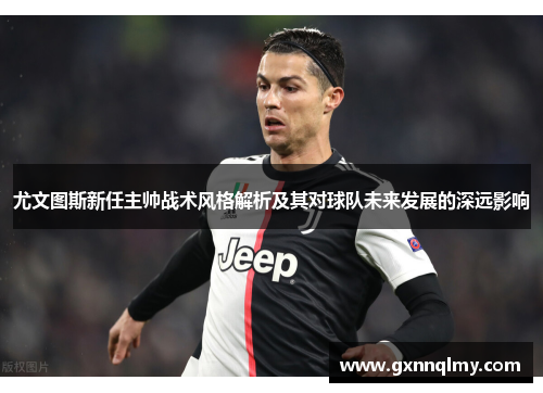 尤文图斯新任主帅战术风格解析及其对球队未来发展的深远影响