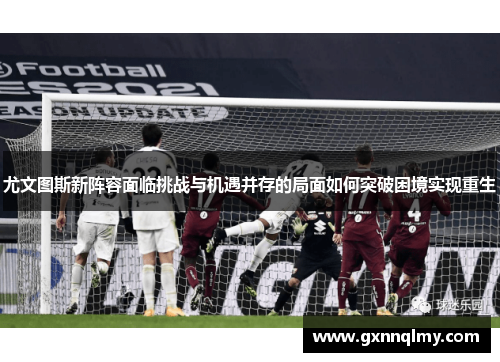 尤文图斯新阵容面临挑战与机遇并存的局面如何突破困境实现重生