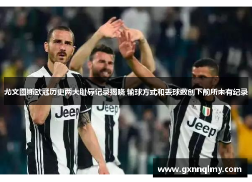 尤文图斯欧冠历史两大耻辱记录揭晓 输球方式和丢球数创下前所未有纪录 尤文图斯欧冠历史两大耻辱记录揭晓 输球方式和丢球数创下前所未有纪录