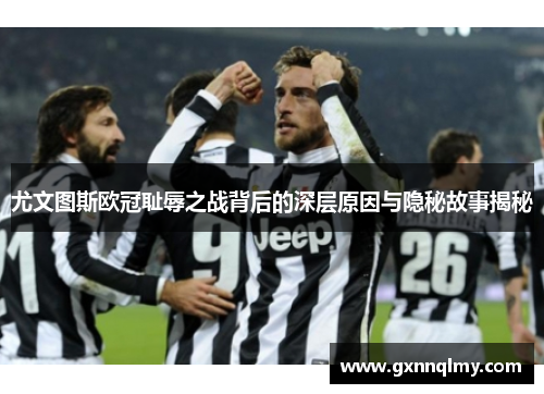 尤文图斯欧冠耻辱之战背后的深层原因与隐秘故事揭秘