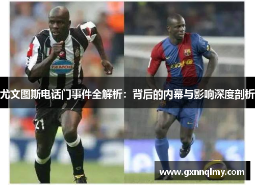 尤文图斯电话门事件全解析:背后的内幕与影响深度剖析 尤文图斯电话门事件全解析:背后的内幕与影响深度剖析