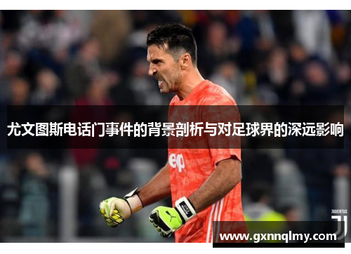 尤文图斯电话门事件的背景剖析与对足球界的深远影响 尤文图斯电话门事件的背景剖析与对足球界的深远影响