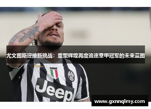 尤文图斯迎接新挑战：重塑辉煌再度追逐意甲冠军的未来蓝图