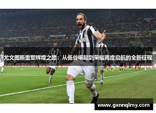 尤文图斯重塑辉煌之路：从低谷崛起到荣耀再度启航的全新征程