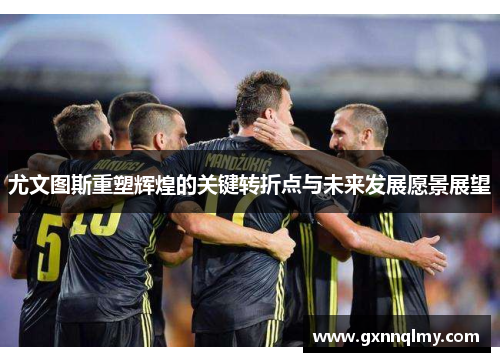 尤文图斯重塑辉煌的关键转折点与未来发展愿景展望