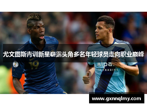 尤文图斯青训新星崭露头角多名年轻球员走向职业巅峰