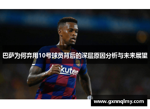 巴萨为何弃用10号球员背后的深层原因分析与未来展望
