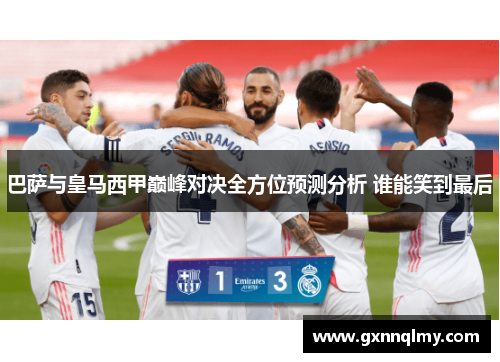 巴萨与皇马西甲巅峰对决全方位预测分析 谁能笑到最后