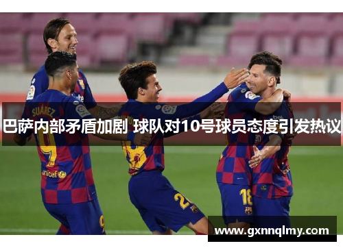 巴萨内部矛盾加剧 球队对10号球员态度引发热议