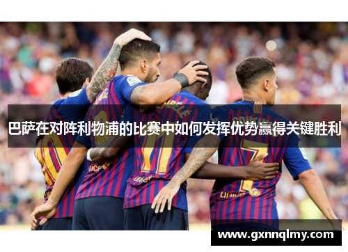 巴萨在对阵利物浦的比赛中如何发挥优势赢得关键胜利