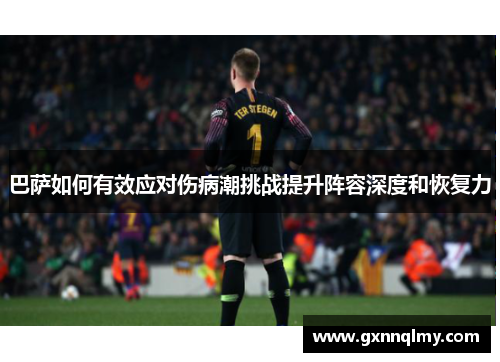 巴萨如何有效应对伤病潮挑战提升阵容深度和恢复力