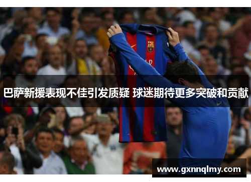 巴萨新援表现不佳引发质疑 球迷期待更多突破和贡献 巴萨新援表现不佳引发质疑 球迷期待更多突破和贡献